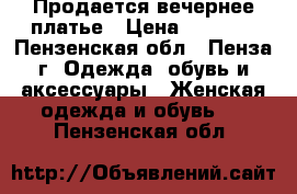 Продается вечернее платье › Цена ­ 3 000 - Пензенская обл., Пенза г. Одежда, обувь и аксессуары » Женская одежда и обувь   . Пензенская обл.
